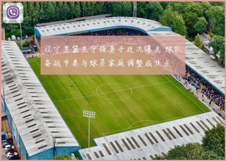 辽宁男篮王守强妻子近况曝光 球队备战节奏与球员家庭调整成焦点