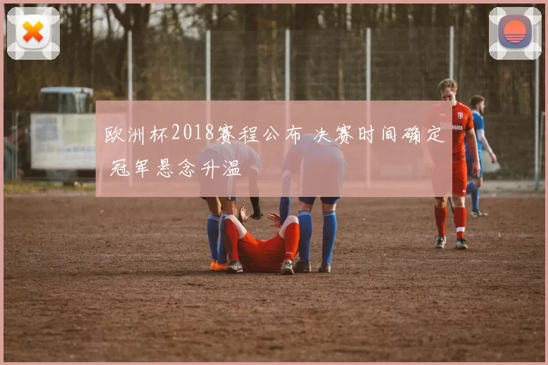 欧洲杯2018赛程公布 决赛时间确定 冠军悬念升温