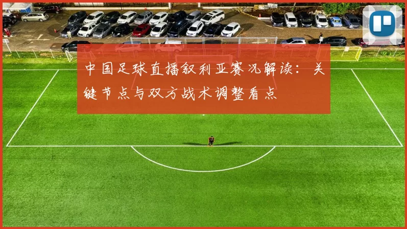 中国足球直播叙利亚赛况解读:关键节点与双方战术调整看点