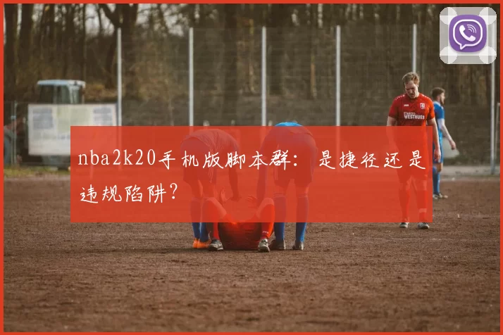 nba2k20手机版脚本群：是捷径还是违规陷阱？