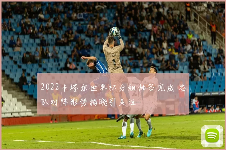 2022卡塔尔世界杯分组抽签完成 各队对阵形势揭晓引关注
