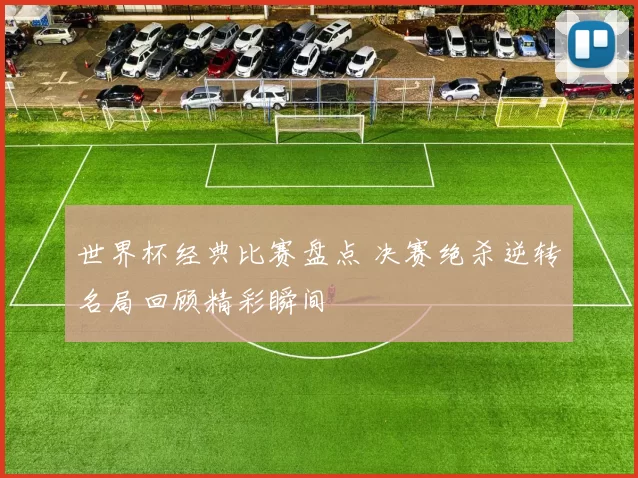 世界杯经典比赛盘点 决赛绝杀逆转名局回顾精彩瞬间