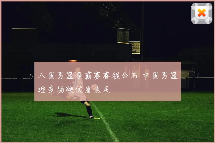 八国男篮争霸赛赛程公布 中国男篮迎多场硬仗看点足