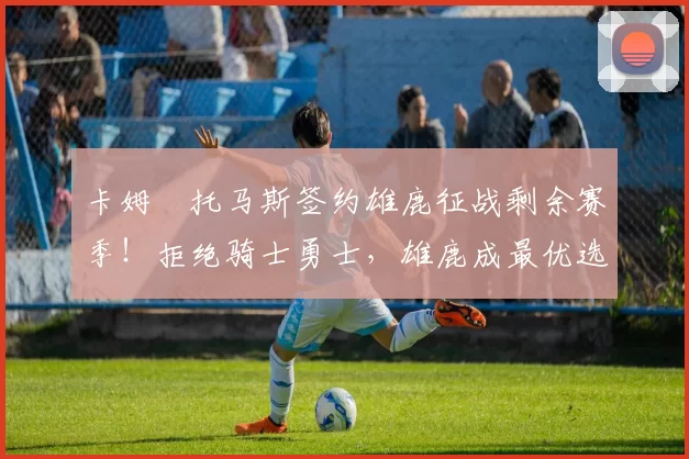 卡姆・托马斯签约雄鹿征战剩余赛季!拒绝骑士勇士,雄鹿成最优选