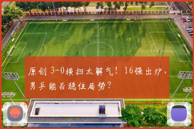 原创 3-0横扫太解气!16强出炉,男乒能否稳住局势?