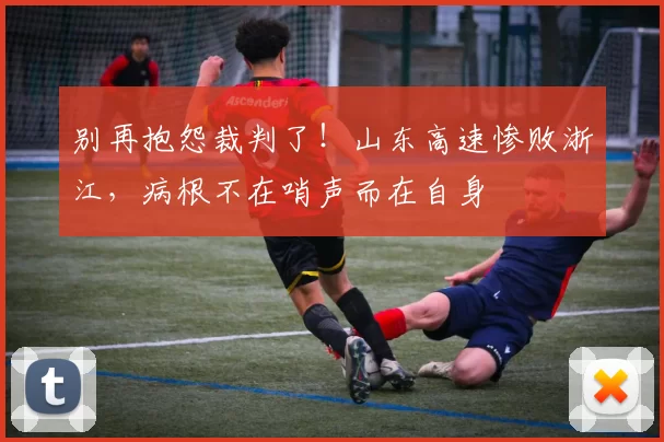 别再抱怨裁判了!山东高速惨败浙江,病根不在哨声而在自身