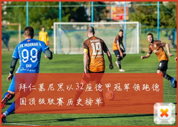 拜仁慕尼黑以32座德甲冠军领跑德国顶级联赛历史榜单