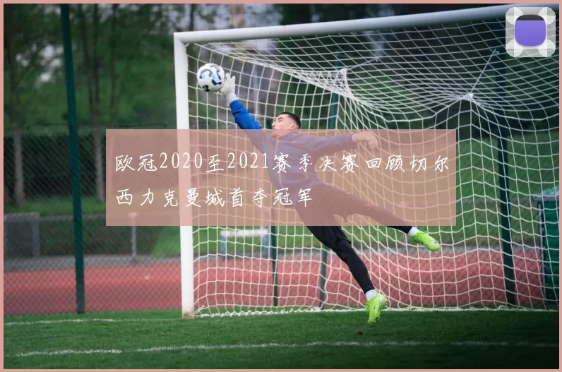 欧冠2020至2021赛季决赛回顾切尔西力克曼城首夺冠军