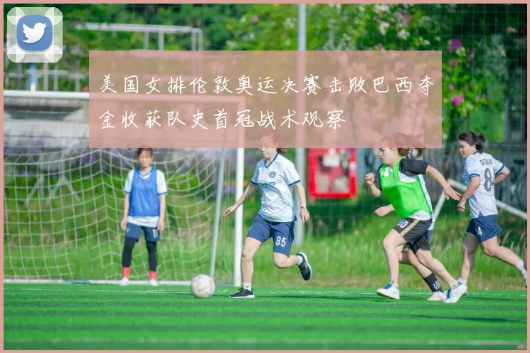 美国女排伦敦奥运决赛击败巴西夺金收获队史首冠战术观察