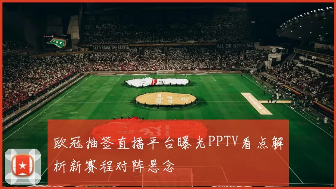 欧冠抽签直播平台曝光PPTV看点解析新赛程对阵悬念
