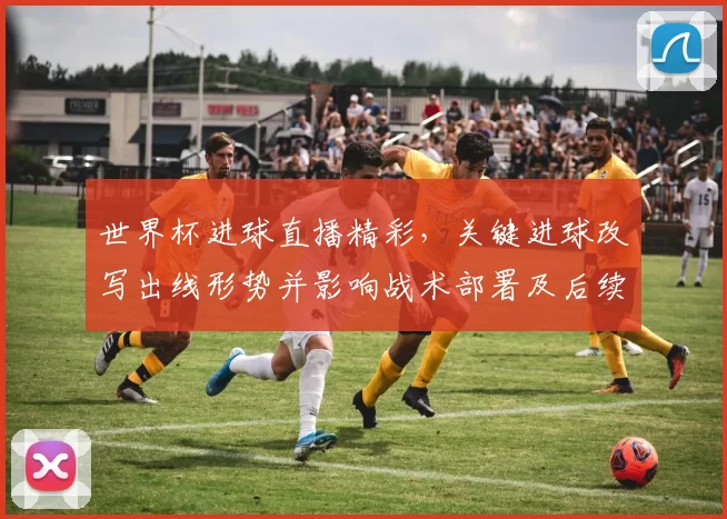 世界杯进球直播精彩,关键进球改写出线形势并影响战术部署及后续赛程看点