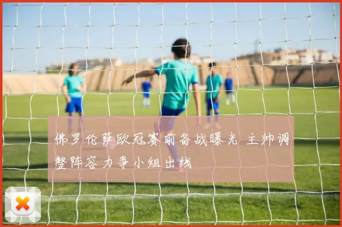 佛罗伦萨欧冠赛前备战曝光 主帅调整阵容力争小组出线