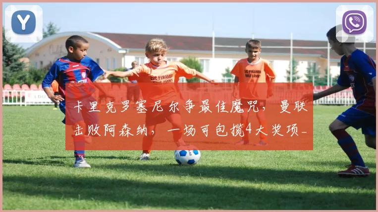 卡里克罗塞尼尔争最佳魔咒,曼联击败阿森纳,一场可包揽4大奖项_主帅_名单_欧冠