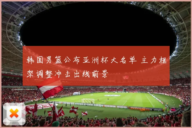 韩国男篮公布亚洲杯大名单 主力框架调整冲击出线前景