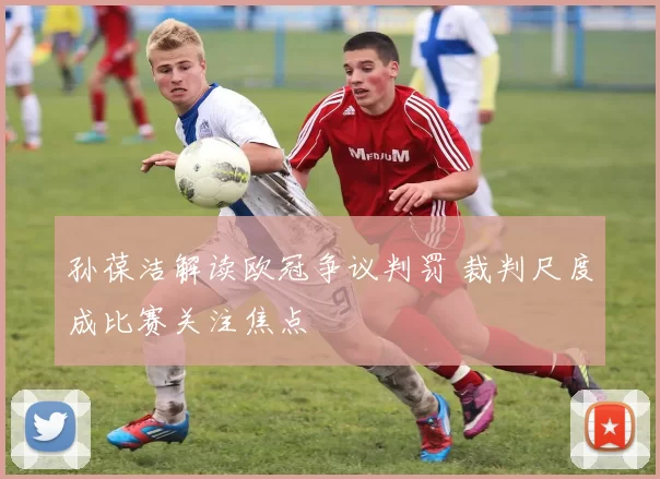 孙葆洁解读欧冠争议判罚 裁判尺度成比赛关注焦点