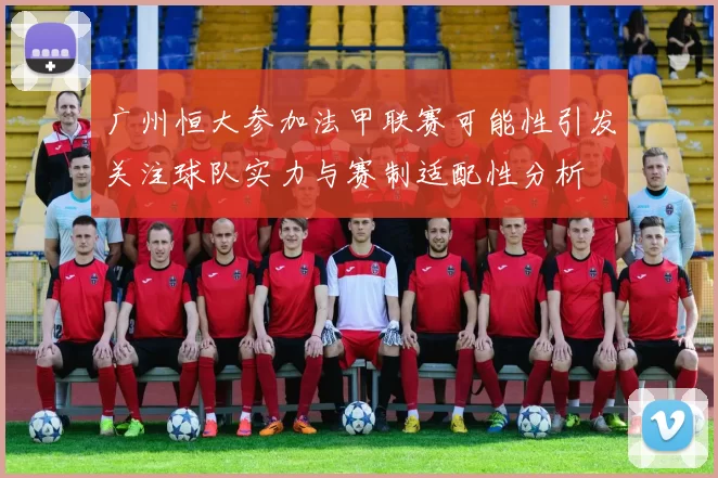 广州恒大参加法甲联赛可能性引发关注球队实力与赛制适配性分析