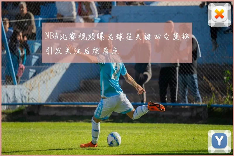 NBA比赛视频曝光球星关键回合集锦引发关注后续看点