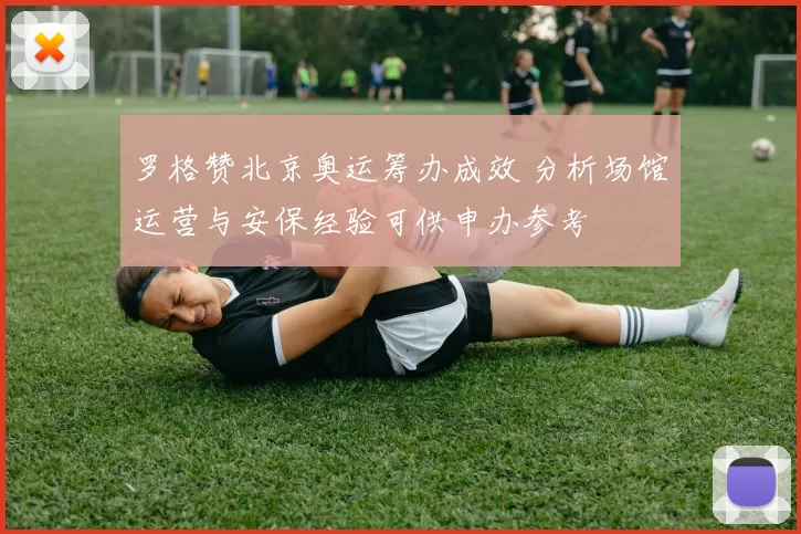 罗格赞北京奥运筹办成效 分析场馆运营与安保经验可供申办参考