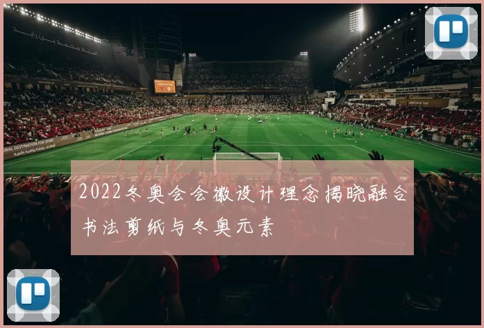2022冬奥会会徽设计理念揭晓融合书法剪纸与冬奥元素