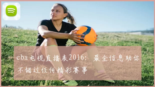 cba电视直播表2016：最全信息助你不错过任何精彩赛事