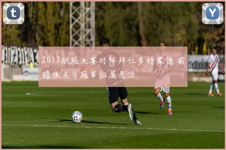 2013欧冠决赛对阵拜仁多特蒙德 前瞻焦点与冠军归属悬念