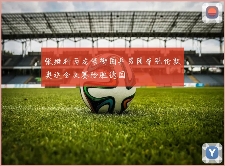 张继科马龙领衔国乒男团夺冠伦敦奥运会决赛险胜德国