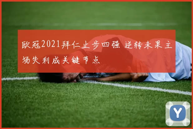 欧冠2021拜仁止步四强 逆转未果主场失利成关键节点