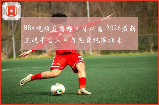NBA视频直播哪里可以看 2026最新正规平台入口与免费观赛指南