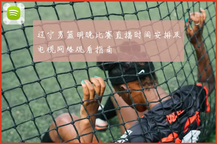 辽宁男篮明晚比赛直播时间安排及电视网络观看指南