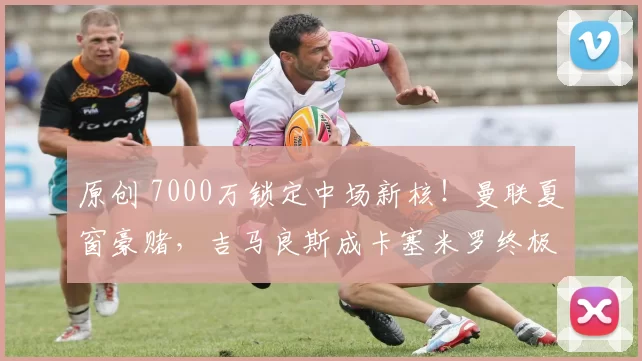 原创 7000万锁定中场新核!曼联夏窗豪赌,吉马良斯成卡塞米罗终极接班人_
