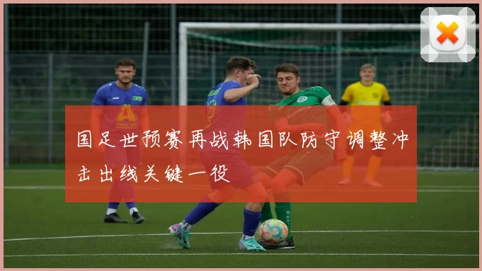 国足世预赛再战韩国队防守调整冲击出线关键一役