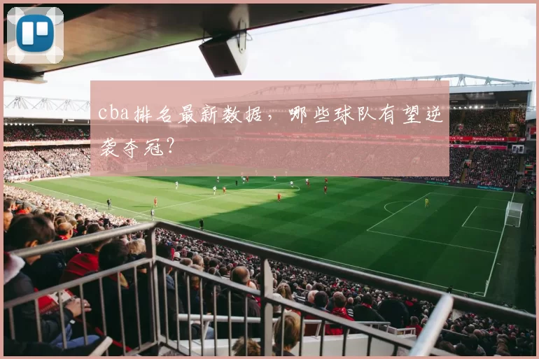 cba排名最新数据，哪些球队有望逆袭夺冠？