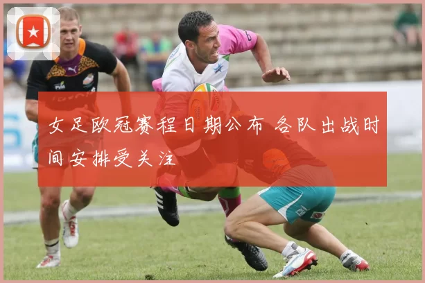 女足欧冠赛程日期公布 各队出战时间安排受关注