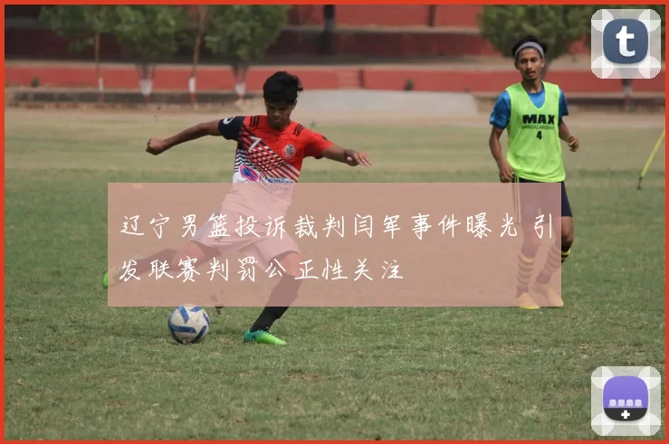 辽宁男篮投诉裁判闫军事件曝光 引发联赛判罚公正性关注