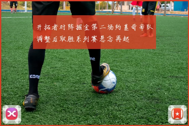 开拓者对阵掘金第二场约基奇率队调整后取胜系列赛悬念再起
