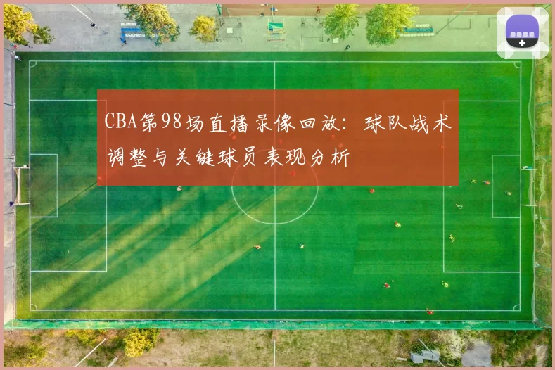 CBA第98场直播录像回放:球队战术调整与关键球员表现分析