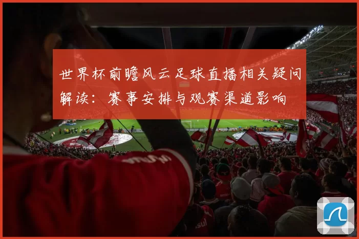 世界杯前瞻风云足球直播相关疑问解读:赛事安排与观赛渠道影响