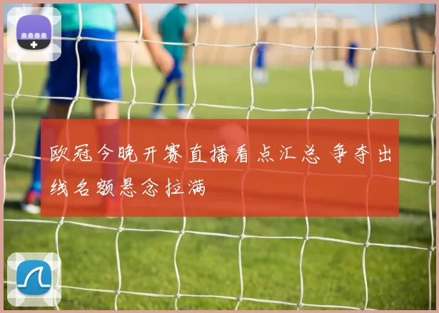 欧冠今晚开赛直播看点汇总 争夺出线名额悬念拉满