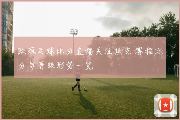 欧冠足球比分直播关注焦点 赛程比分与晋级形势一览