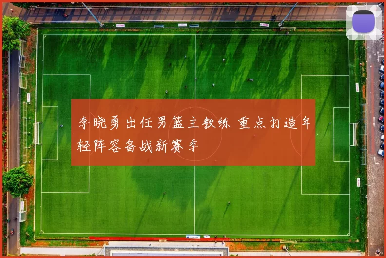 李晓勇出任男篮主教练 重点打造年轻阵容备战新赛季