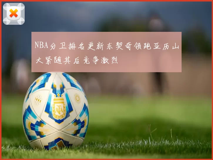 NBA分卫排名更新东契奇领跑亚历山大紧随其后竞争激烈