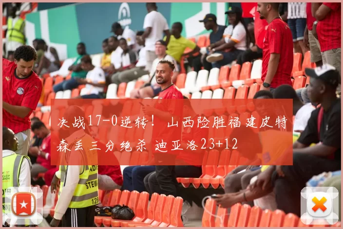 决战17-0逆转！山西险胜福建皮特森丢三分绝杀 迪亚洛23+12