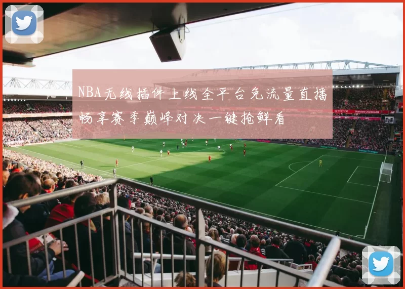 NBA无线插件上线全平台免流量直播畅享赛季巅峰对决一键抢鲜看