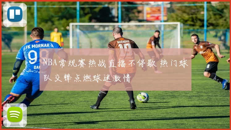 NBA常规赛热战直播不停歇 热门球队交锋点燃球迷激情