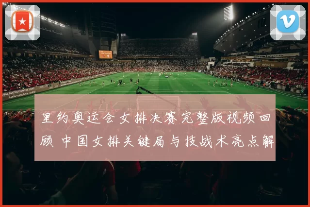 里约奥运会女排决赛完整版视频回顾 中国女排关键局与技战术亮点解析