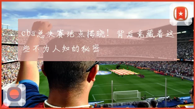 cba总决赛地点揭晓！背后竟藏着这些不为人知的秘密