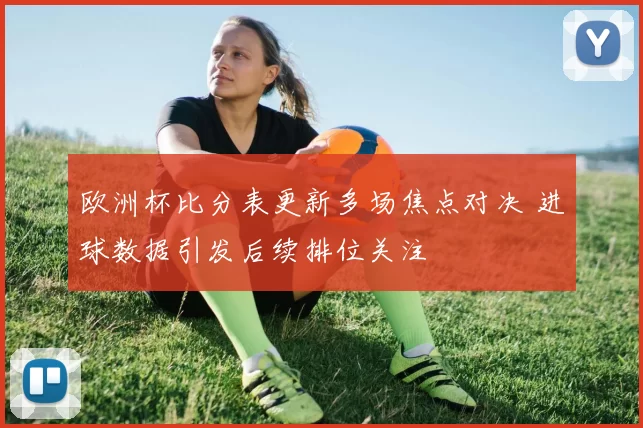 欧洲杯比分表更新多场焦点对决 进球数据引发后续排位关注