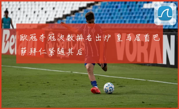 欧冠夺冠次数排名出炉 皇马居首巴萨拜仁紧随其后