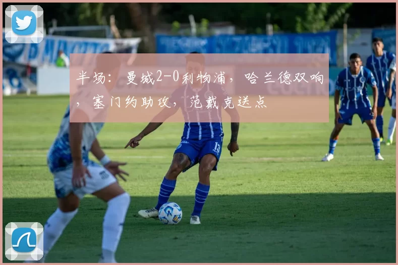 半场:曼城2-0利物浦,哈兰德双响,塞门约助攻,范戴克送点