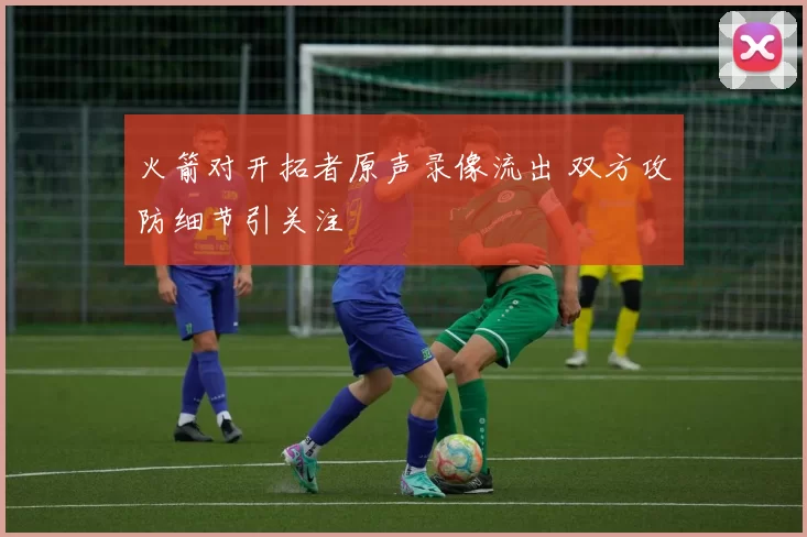 火箭对开拓者原声录像流出 双方攻防细节引关注